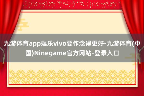 九游体育app娱乐vivo要作念得更好-九游体育(中国)Ninegame官方网站-登录入口