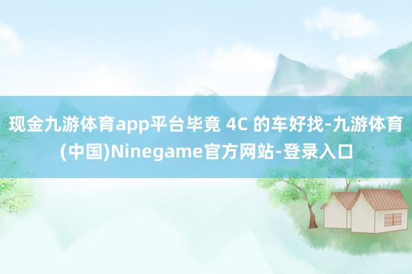 现金九游体育app平台毕竟 4C 的车好找-九游体育(中国)Ninegame官方网站-登录入口