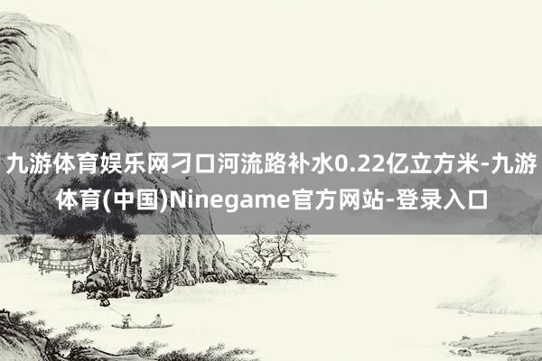 九游体育娱乐网刁口河流路补水0.22亿立方米-九游体育(中国)Ninegame官方网站-登录入口