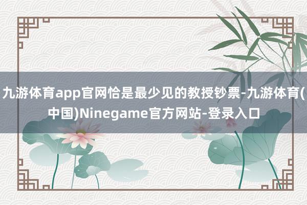 九游体育app官网恰是最少见的教授钞票-九游体育(中国)Ninegame官方网站-登录入口