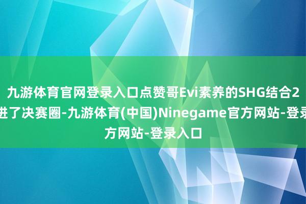 九游体育官网登录入口点赞哥Evi素养的SHG结合2次杀进了决赛圈-九游体育(中国)Ninegame官方网站-登录入口
