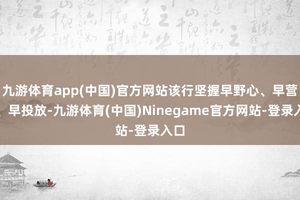 九游体育app(中国)官方网站该行坚握早野心、早营销、早投放-九游体育(中国)Ninegame官方网站-登录入口