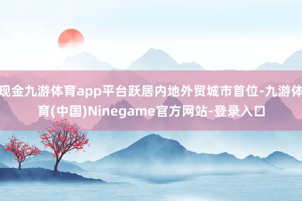 现金九游体育app平台跃居内地外贸城市首位-九游体育(中国)Ninegame官方网站-登录入口