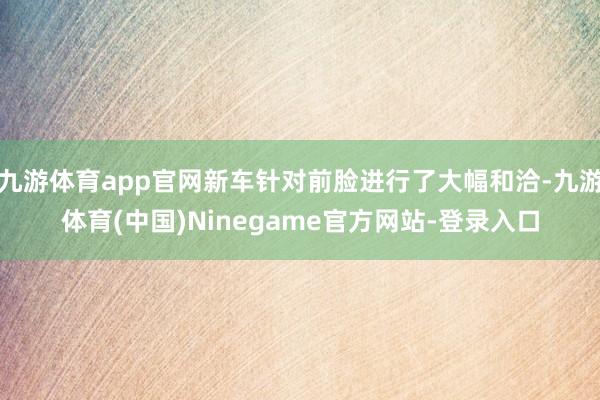 九游体育app官网新车针对前脸进行了大幅和洽-九游体育(中国)Ninegame官方网站-登录入口