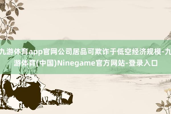 九游体育app官网公司居品可欺诈于低空经济规模-九游体育(中国)Ninegame官方网站-登录入口
