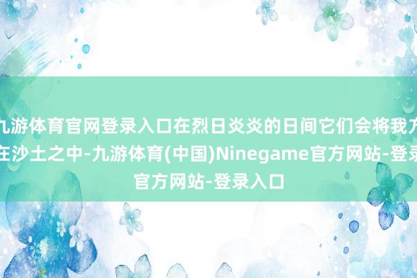 九游体育官网登录入口在烈日炎炎的日间它们会将我方埋藏在沙土之中-九游体育(中国)Ninegame官方网站-登录入口