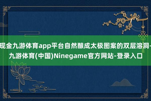 现金九游体育app平台自然酿成太极图案的双层溶洞-九游体育(中国)Ninegame官方网站-登录入口