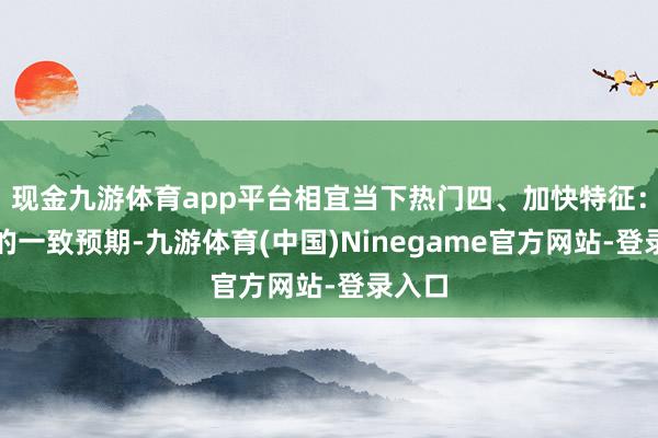 现金九游体育app平台相宜当下热门四、加快特征：资金的一致预期-九游体育(中国)Ninegame官方网站-登录入口