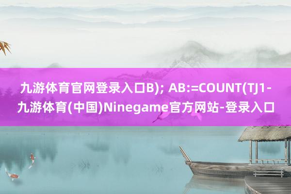 九游体育官网登录入口B); AB:=COUNT(TJ1-九游体育(中国)Ninegame官方网站-登录入口