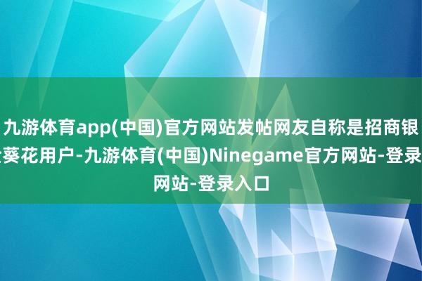 九游体育app(中国)官方网站发帖网友自称是招商银行金葵花用户-九游体育(中国)Ninegame官方网站-登录入口
