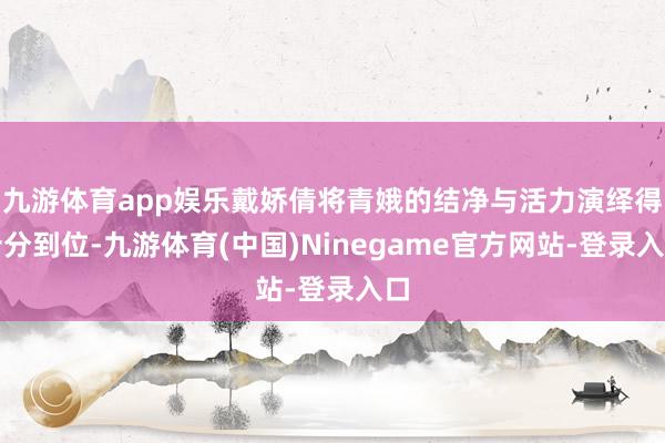 九游体育app娱乐戴娇倩将青娥的结净与活力演绎得十分到位-九游体育(中国)Ninegame官方网站-登录入口