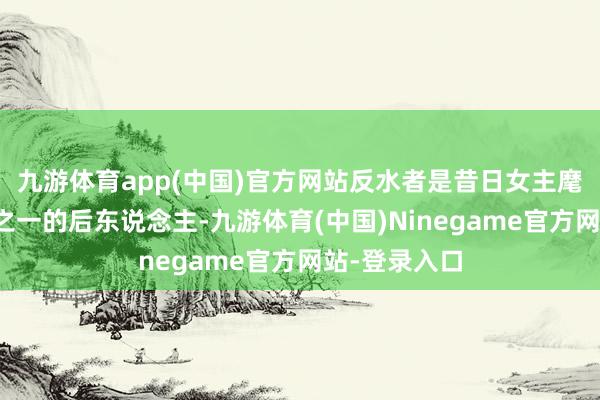 九游体育app(中国)官方网站反水者是昔日女主麾下十二执事之一的后东说念主-九游体育(中国)Ninegame官方网站-登录入口