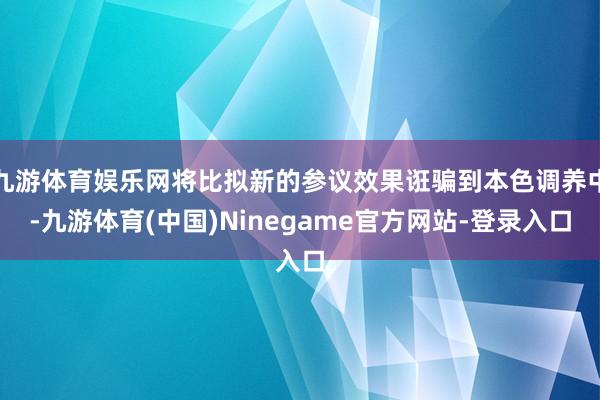 九游体育娱乐网将比拟新的参议效果诳骗到本色调养中-九游体育(中国)Ninegame官方网站-登录入口