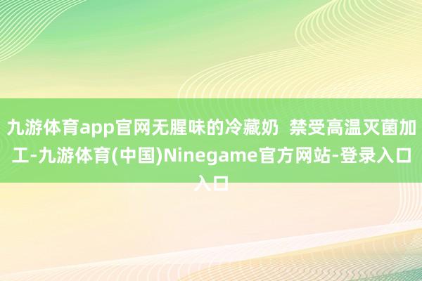 九游体育app官网无腥味的冷藏奶  禁受高温灭菌加工-九游体育(中国)Ninegame官方网站-登录入口
