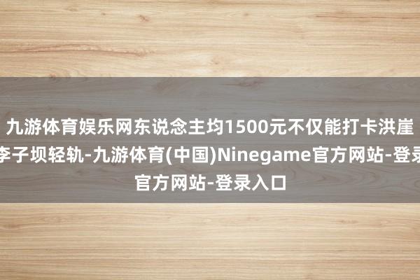 九游体育娱乐网东说念主均1500元不仅能打卡洪崖洞、李子坝轻轨-九游体育(中国)Ninegame官方网站-登录入口