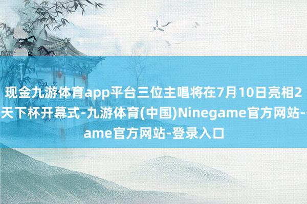 现金九游体育app平台三位主唱将在7月10日亮相2025电竞天下杯开幕式-九游体育(中国)Ninegame官方网站-登录入口