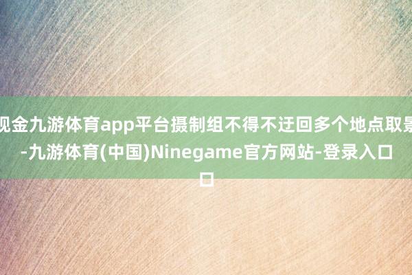 现金九游体育app平台摄制组不得不迂回多个地点取景-九游体育(中国)Ninegame官方网站-登录入口