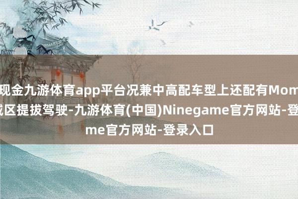 现金九游体育app平台况兼中高配车型上还配有Momenta城区提拔驾驶-九游体育(中国)Ninegame官方网站-登录入口
