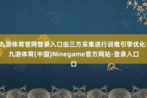 九游体育官网登录入口由三方采集进行训推引擎优化-九游体育(中国)Ninegame官方网站-登录入口