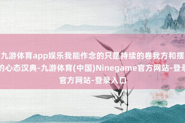 九游体育app娱乐我能作念的只是持续的卷我方和摆正我的心态汉典-九游体育(中国)Ninegame官方网站-登录入口