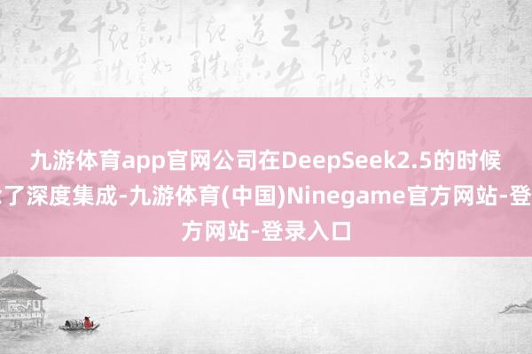 九游体育app官网公司在DeepSeek2.5的时候就作念了深度集成-九游体育(中国)Ninegame官方网站-登录入口