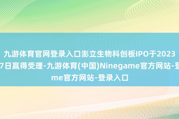 九游体育官网登录入口澎立生物科创板IPO于2023年3月27日赢得受理-九游体育(中国)Ninegame官方网站-登录入口