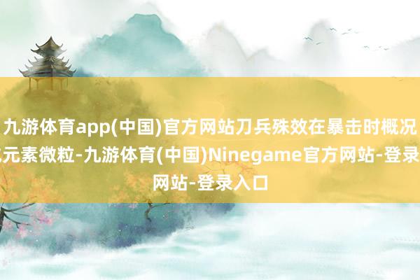 九游体育app(中国)官方网站刀兵殊效在暴击时概况生成元素微粒-九游体育(中国)Ninegame官方网站-登录入口