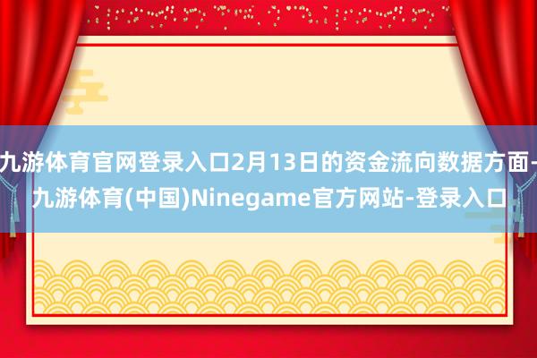九游体育官网登录入口2月13日的资金流向数据方面-九游体育(中国)Ninegame官方网站-登录入口