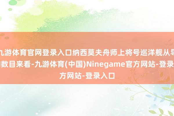 九游体育官网登录入口纳西莫夫舟师上将号巡洋舰从导弹的数目来看-九游体育(中国)Ninegame官方网站-登录入口