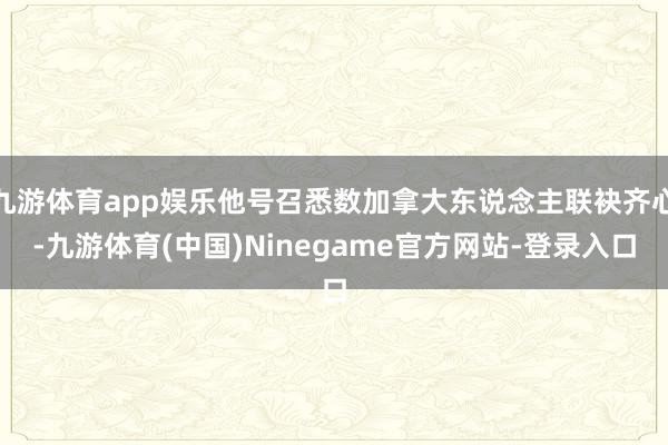 九游体育app娱乐他号召悉数加拿大东说念主联袂齐心-九游体育(中国)Ninegame官方网站-登录入口