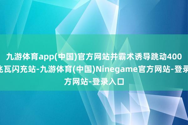 九游体育app(中国)官方网站并霸术诱导跳动4000座兆瓦闪充站-九游体育(中国)Ninegame官方网站-登录入口