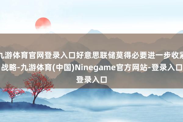 九游体育官网登录入口好意思联储莫得必要进一步收紧战略-九游体育(中国)Ninegame官方网站-登录入口