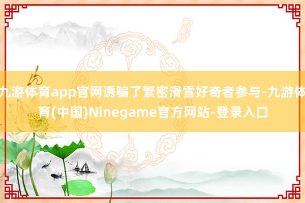 九游体育app官网诱骗了繁密滑雪好奇者参与-九游体育(中国)Ninegame官方网站-登录入口
