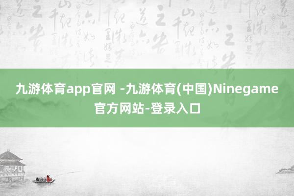 九游体育app官网 -九游体育(中国)Ninegame官方网站-登录入口
