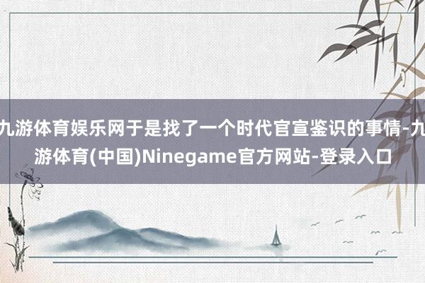 九游体育娱乐网于是找了一个时代官宣鉴识的事情-九游体育(中国)Ninegame官方网站-登录入口