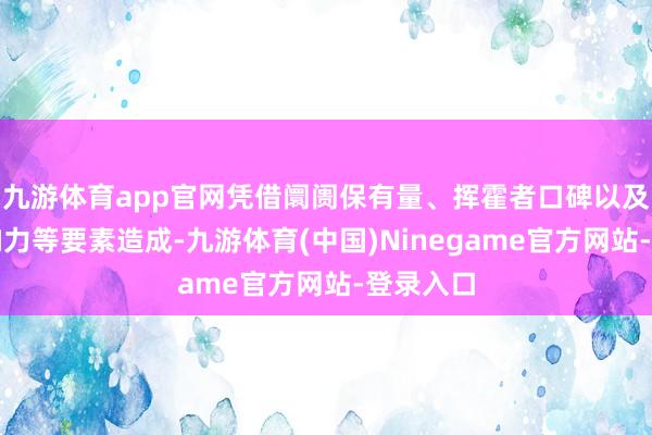 九游体育app官网凭借阛阓保有量、挥霍者口碑以及品牌影响力等要素造成-九游体育(中国)Ninegame官方网站-登录入口