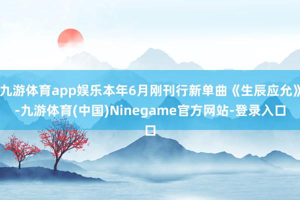九游体育app娱乐本年6月刚刊行新单曲《生辰应允》-九游体育(中国)Ninegame官方网站-登录入口