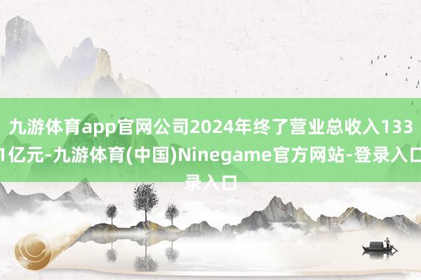 九游体育app官网公司2024年终了营业总收入1331亿元-九游体育(中国)Ninegame官方网站-登录入口