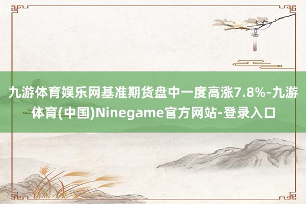 九游体育娱乐网　　基准期货盘中一度高涨7.8%-九游体育(中国)Ninegame官方网站-登录入口