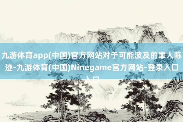 九游体育app(中国)官方网站对于可能波及的罪人陈迹-九游体育(中国)Ninegame官方网站-登录入口