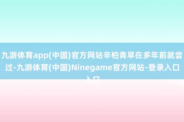 九游体育app(中国)官方网站辛柏青早在多年前就尝过-九游体育(中国)Ninegame官方网站-登录入口