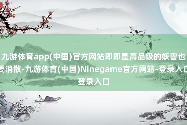 九游体育app(中国)官方网站即即是高品级的妖兽也要消散-九游体育(中国)Ninegame官方网站-登录入口