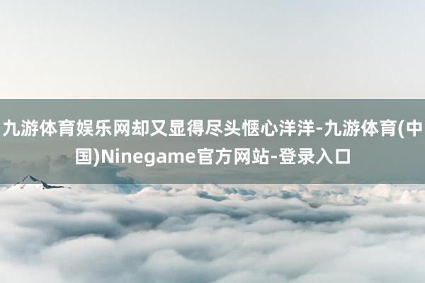 九游体育娱乐网却又显得尽头惬心洋洋-九游体育(中国)Ninegame官方网站-登录入口