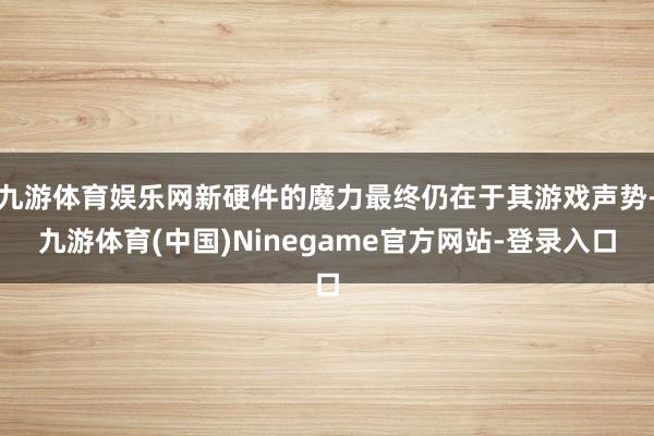 九游体育娱乐网新硬件的魔力最终仍在于其游戏声势-九游体育(中国)Ninegame官方网站-登录入口