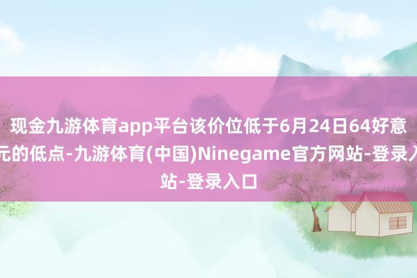 现金九游体育app平台该价位低于6月24日64好意思元的低点-九游体育(中国)Ninegame官方网站-登录入口