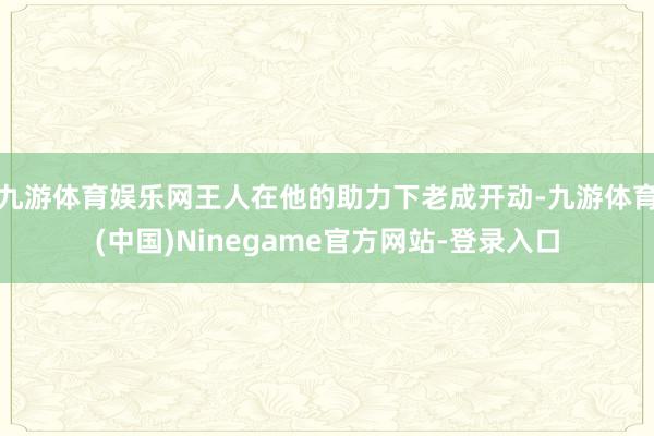 九游体育娱乐网王人在他的助力下老成开动-九游体育(中国)Ninegame官方网站-登录入口