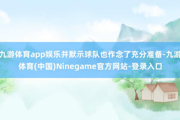 九游体育app娱乐并默示球队也作念了充分准备-九游体育(中国)Ninegame官方网站-登录入口
