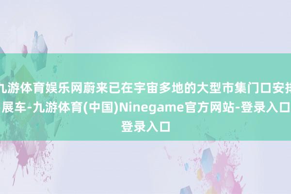 九游体育娱乐网蔚来已在宇宙多地的大型市集门口安排展车-九游体育(中国)Ninegame官方网站-登录入口