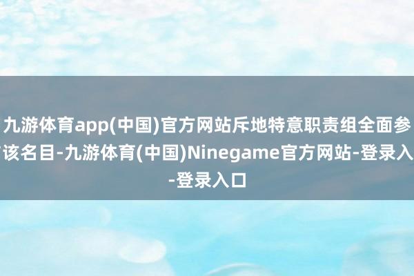 九游体育app(中国)官方网站斥地特意职责组全面参与该名目-九游体育(中国)Ninegame官方网站-登录入口