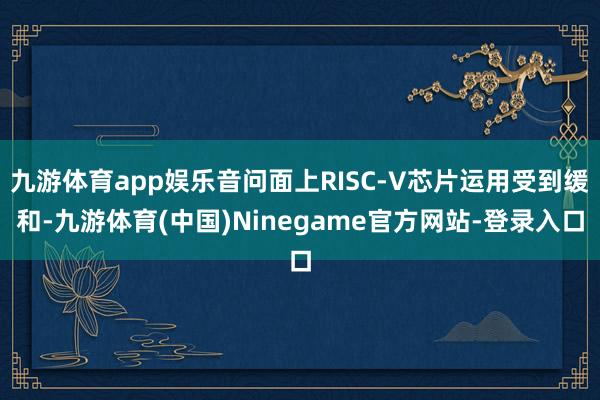 九游体育app娱乐音问面上RISC-V芯片运用受到缓和-九游体育(中国)Ninegame官方网站-登录入口